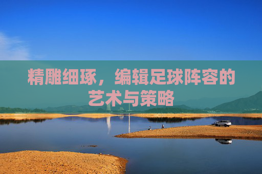 精雕细琢,编辑足球阵容的艺术与策略