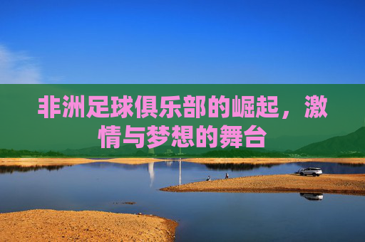 非洲足球俱乐部的崛起,激情与梦想的舞台