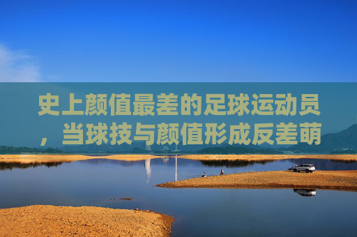 史上颜值最差的足球运动员,当球技与颜值形成反差萌?