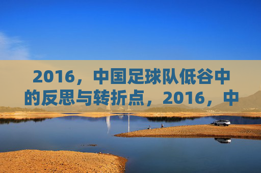 2016,中国足球队低谷中的反思与转折点,2016,中国足球队低谷中的反思与转折点