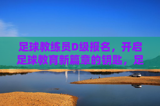 足球教练员D级报名,开启足球教育新篇章的钥匙,足球教练员D级报名,开启足球教育新篇章的钥匙