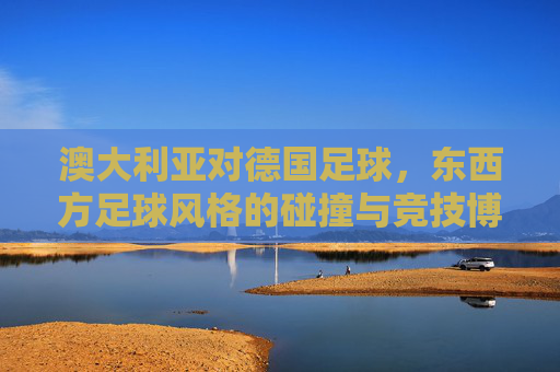 澳大利亚对德国足球,东西方足球风格的碰撞与竞技博弈