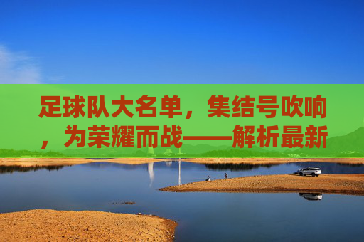 足球队大名单,集结号吹响,为荣耀而战——解析最新阵容与赛事期待,足球队大名单公布,集结号吹响,为荣耀而战——解析最新阵容与赛事期待