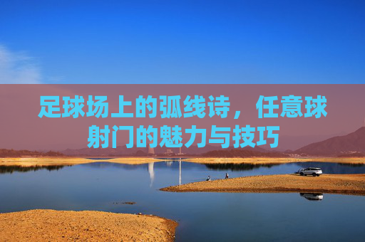 足球场上的弧线诗,任意球射门的魅力与技巧