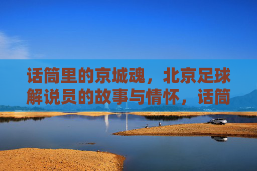 话筒里的京城魂，北京足球解说员的故事与情怀，话筒里的京城魂，北京足球解说员的故事与情怀