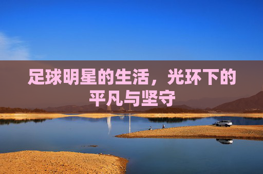 足球明星的生活，光环下的平凡与坚守