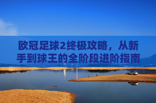欧冠足球2终极攻略，从新手到球王的全阶段进阶指南，欧冠足球2终极攻略，从新手到球王的全阶段进阶指南