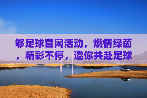 够足球官网活动,燃情绿茵,精彩不停,邀你共赴足球盛宴,够足球官网活动,燃情绿茵,精彩不停,邀你共赴足球盛宴