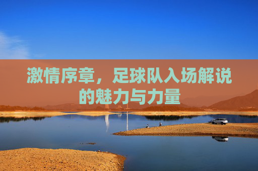 激情序章，足球队入场解说的魅力与力量