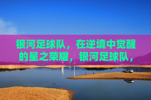 银河足球队，在逆境中觉醒的星之荣耀，银河足球队，在逆境中觉醒的星之荣耀