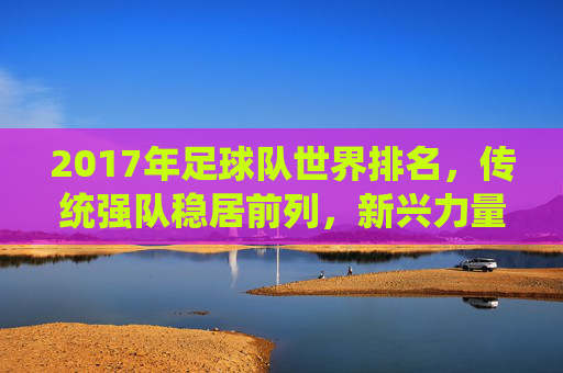 2017年足球队世界排名，传统强队稳居前列，新兴力量逐步崛起