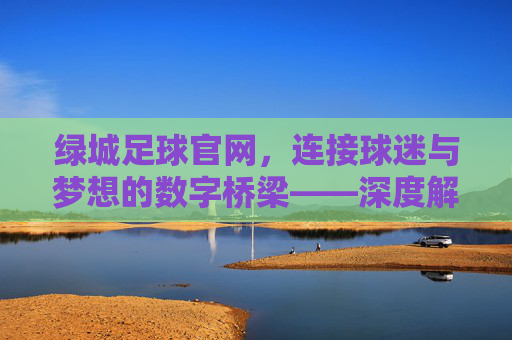 绿城足球官网,连接球迷与梦想的数字桥梁——深度解析绿城足球官方平台的多元价值与未来展望,绿城足球官网,连接球迷与梦想的数字桥梁——深度解析绿城足球官方平台的多元价值与未来展望