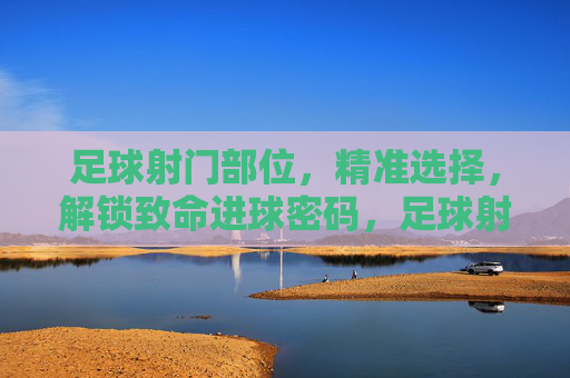 足球射门部位,精准选择,解锁致命进球密码,足球射门部位,精准选择,解锁致命进球密码