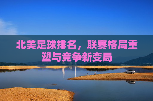 北美足球排名,联赛格局重塑与竞争新变局