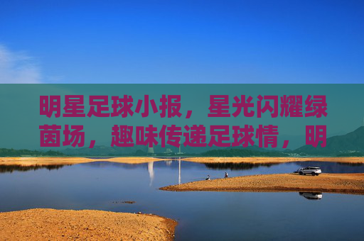 明星足球小报,星光闪耀绿茵场,趣味传递足球情,明星足球小报,星光闪耀绿茵场,趣味传递足球情