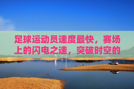 足球运动员速度最快,赛场上的闪电之速,突破时空的制胜关键