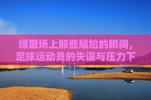绿茵场上那些尴尬的瞬间,足球运动员的失误与压力下的无奈