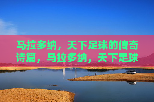 马拉多纳，天下足球的传奇诗篇，马拉多纳，天下足球的传奇诗篇
