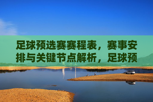 足球预选赛赛程表，赛事安排与关键节点解析，足球预选赛赛程表，赛事安排与关键节点解析
