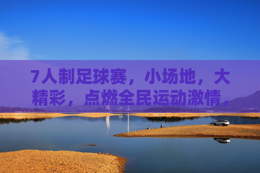 7人制足球赛，小场地，大精彩，点燃全民运动激情，7人制足球赛，小场地，大精彩，点燃全民运动激情