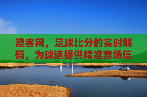 澳客网，足球比分的实时解码，为球迷提供精准赛场信息，助力深度观赛，澳客网，足球比分实时解码，精准赛场信息，助力深度观赛