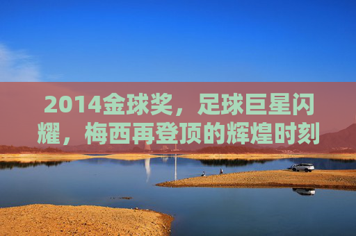 2014金球奖，足球巨星闪耀，梅西再登顶的辉煌时刻，2014金球奖，梅西再登顶，足球巨星闪耀的辉煌时刻