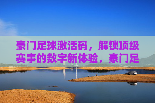 豪门足球激活码,解锁顶级赛事的数字新体验,豪门足球激活码,解锁顶级赛事的数字新体验