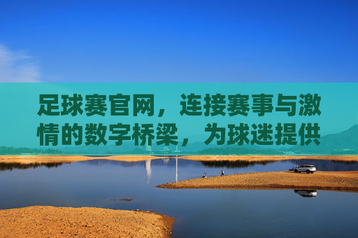 足球赛官网，连接赛事与激情的数字桥梁，为球迷提供全方位的观赛体验，足球赛官网，连接赛事与激情的数字桥梁，为球迷提供全方位观赛体验