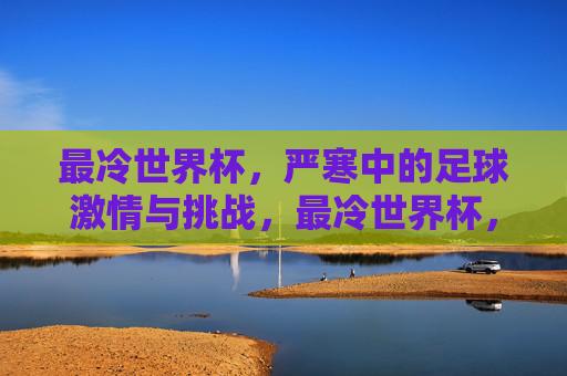 最冷世界杯,严寒中的足球激情与挑战,最冷世界杯,严寒中的足球激情与挑战
