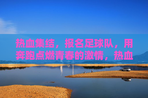 热血集结，报名足球队，用奔跑点燃青春的激情，热血集结，报名足球队，用奔跑点燃青春的激情