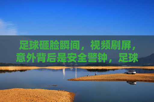 足球砸脸瞬间,视频刷屏,意外背后是安全警钟,足球砸脸瞬间视频刷屏,意外背后是安全警钟