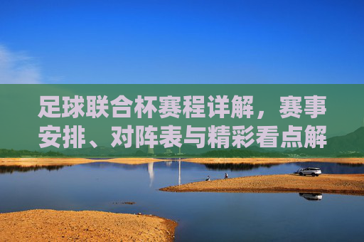 足球联合杯赛程详解，赛事安排、对阵表与精彩看点解析，足球联合杯赛程详解，赛事安排、对阵表与精彩看点解析