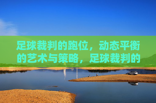 足球裁判的跑位,动态平衡的艺术与策略,足球裁判的跑位,动态平衡的艺术与策略