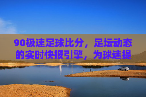 90极速足球比分,足坛动态的实时快报引擎,为球迷提供即时、精准的比赛数据支持,90极速足球比分,足坛动态的实时快报引擎,为球迷提供即时精准的比赛数据支持
