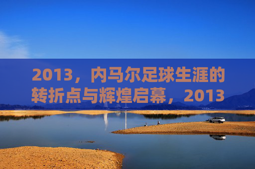2013,内马尔足球生涯的转折点与辉煌启幕,2013,内马尔足球生涯的转折点与辉煌启幕