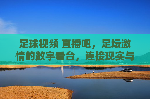 足球视频 直播吧，足坛激情的数字看台，连接现实与虚拟的桥梁，足球视频直播吧，足坛激情的数字看台，连接现实与虚拟的桥梁