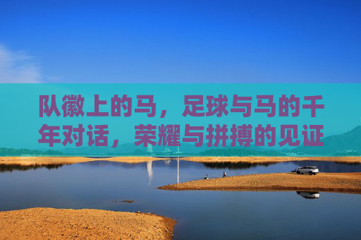队徽上的马,足球与马的千年对话,荣耀与拼搏的见证,队徽上的马,足球与马的千年对话,荣耀与拼搏的见证