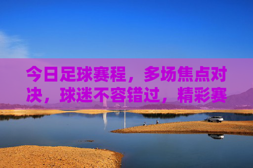 今日足球赛程,多场焦点对决,球迷不容错过,精彩赛事抢先看,今日足球赛程,多场焦点对决,精彩赛事抢先看,球迷不容错过
