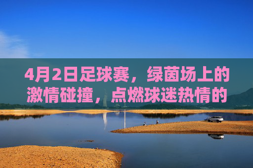 4月2日足球赛，绿茵场上的激情碰撞，点燃球迷热情的精彩对决，4月2日足球赛，绿茵场激情碰撞，点燃球迷热情的精彩对决