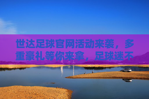 世达足球官网活动来袭,多重豪礼等你来拿,足球迷不容错过!世达足球官网活动来袭,多重豪礼等你来拿,足球迷不容错过!