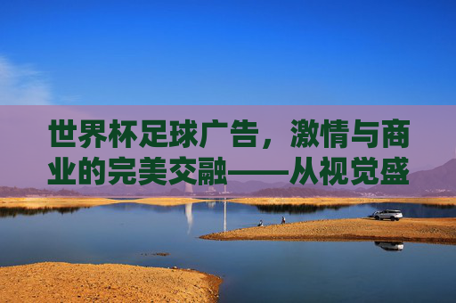 世界杯足球广告,激情与商业的完美交融——从视觉盛宴到品牌叙事的巅峰对决,世界杯足球广告,激情与商业的完美交融——从视觉盛宴到品牌叙事的巅峰对决