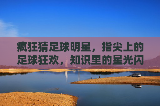 疯狂猜足球明星,指尖上的足球狂欢,知识里的星光闪耀,疯狂猜足球明星,指尖上的足球狂欢,知识里的星光闪耀