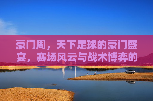 豪门周,天下足球的豪门盛宴,赛场风云与战术博弈的深度剖析,豪门周,天下足球的豪门盛宴与战术博弈深度剖析