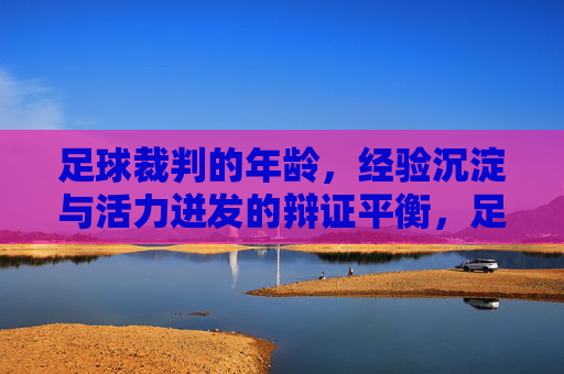 足球裁判的年龄，经验沉淀与活力迸发的辩证平衡，足球裁判的年龄，经验沉淀与活力迸发的辩证平衡