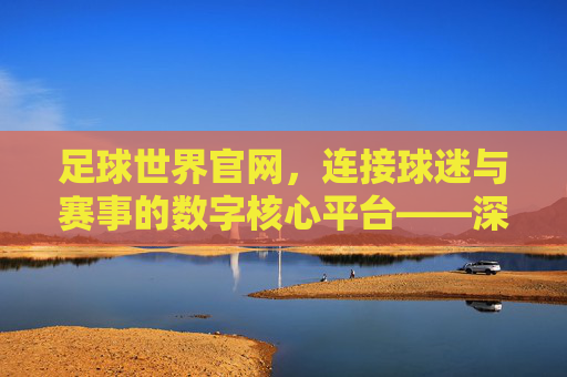 足球世界官网，连接球迷与赛事的数字核心平台——深度解析其功能与价值，足球世界官网，连接球迷与赛事的数字核心平台——深度解析其功能与价值