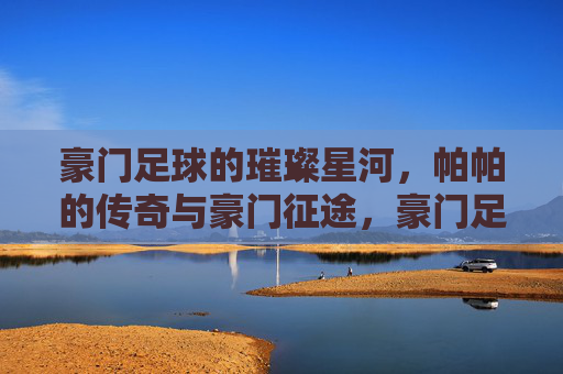豪门足球的璀璨星河，帕帕的传奇与豪门征途，豪门足球的璀璨星河，帕帕的传奇与豪门征途
