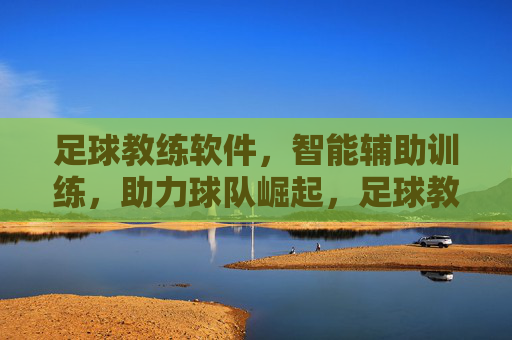 足球教练软件,智能辅助训练,助力球队崛起,足球教练软件,智能辅助训练,助力球队崛起