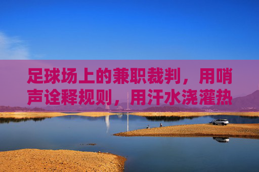 足球场上的兼职裁判，用哨声诠释规则，用汗水浇灌热爱，足球场上的兼职裁判，用哨声诠释规则，用汗水浇灌热爱