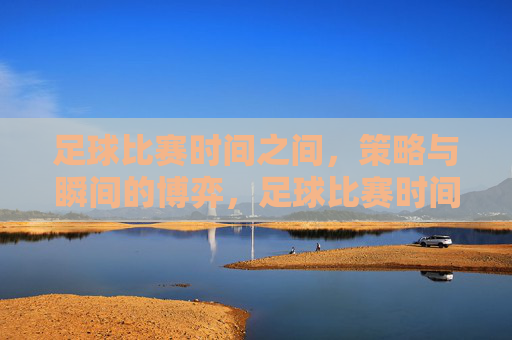 足球比赛时间之间，策略与瞬间的博弈，足球比赛时间之间，策略与瞬间的博弈