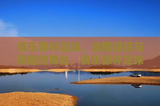 俱乐部杯足球，激情碰撞与荣耀的舞台，俱乐部杯足球，激情碰撞与荣耀的舞台